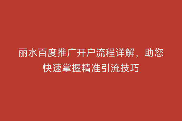 丽水百度推广开户流程详解,助您快速掌握精准引流技巧