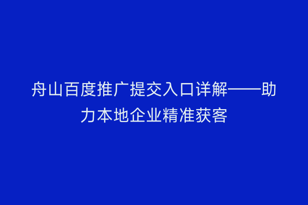 舟山百度推广提交入口详解——助力本地企业精准获客