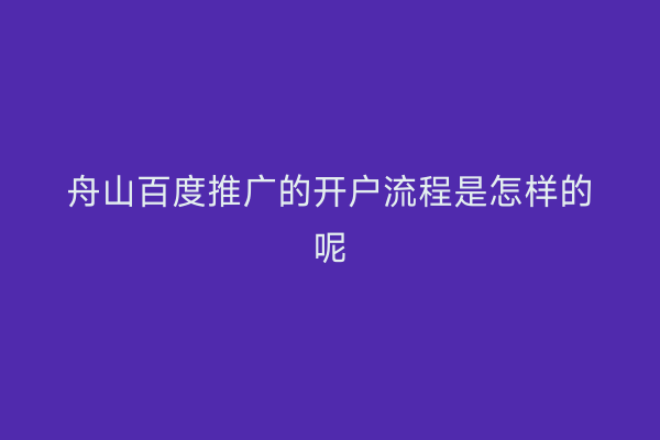 舟山百度推广的开户流程是怎样的呢