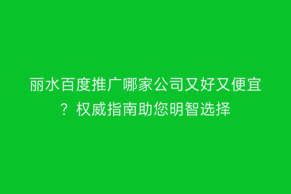 丽水百度推广哪家公司又好又便宜?权威指南助您明智选择