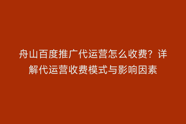舟山百度推广代运营怎么收费?详解代运营收费模式与影响因素