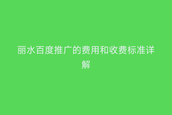 丽水百度推广的费用和收费标准详解