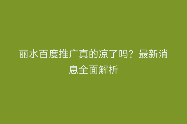 丽水百度推广真的凉了吗?最新消息全面解析