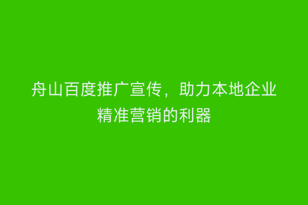 舟山百度推广宣传,助力本地企业精准营销的利器