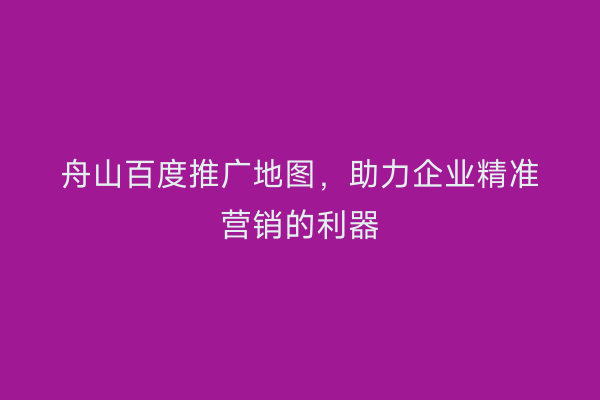 舟山百度推广地图，助力企业精准营销的利器