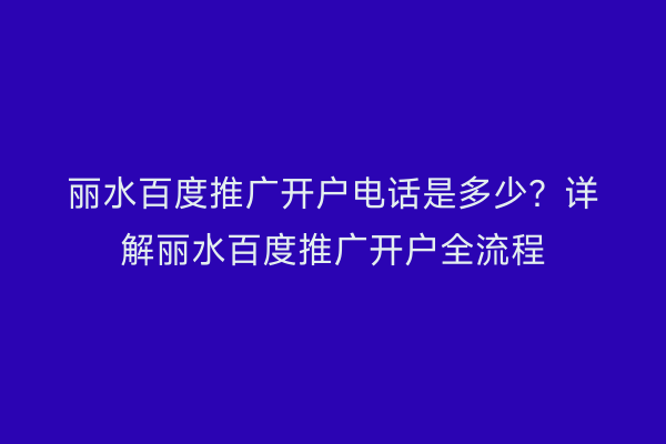丽水百度推广开户电话是多少?详解丽水百度推广开户全流程