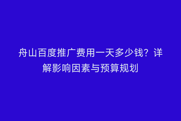 舟山百度推广费用一天多少钱?详解影响因素与预算规划