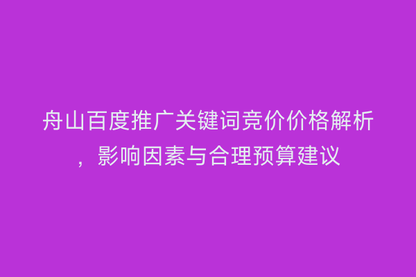 舟山百度推广关键词竞价价格解析,影响因素与合理预算建议
