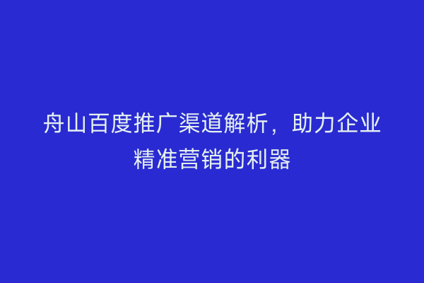 舟山百度推广渠道解析,助力企业精准营销的利器