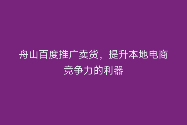 舟山百度推广卖货,提升本地电商竞争力的利器