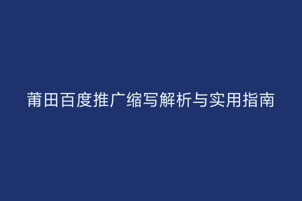 莆田百度推广缩写解析与实用指南