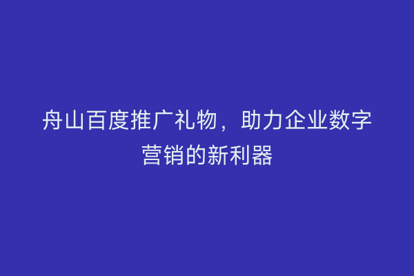 舟山百度推广礼物，助力企业数字营销的新利器