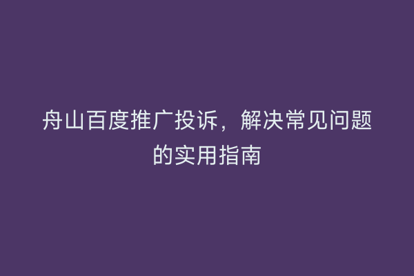 舟山百度推广投诉，解决常见问题的实用指南