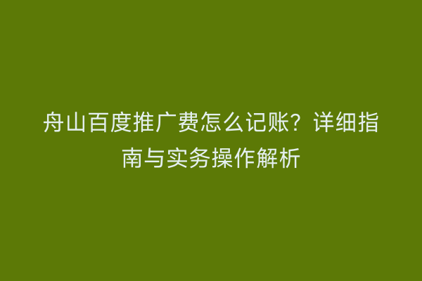 舟山百度推广费怎么记账?详细指南与实务操作解析