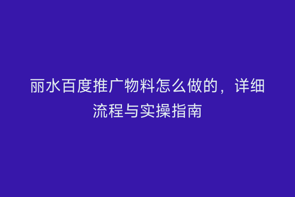 丽水百度推广物料怎么做的,详细流程与实操指南