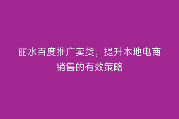 丽水百度推广卖货,提升本地电商销售的有效策略