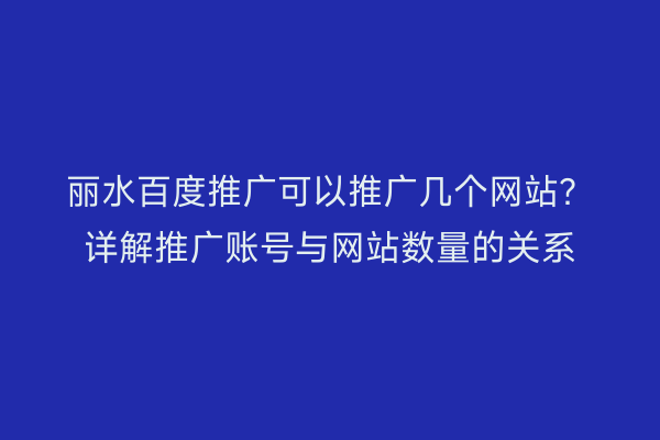 丽水百度推广可以推广几个网站?详解推广账号与网站数量的关系