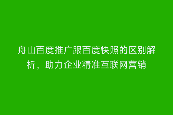 舟山百度推广跟百度快照的区别解析,助力企业精准互联网营销