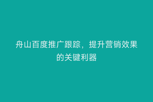 舟山百度推广跟踪,提升营销效果的关键利器