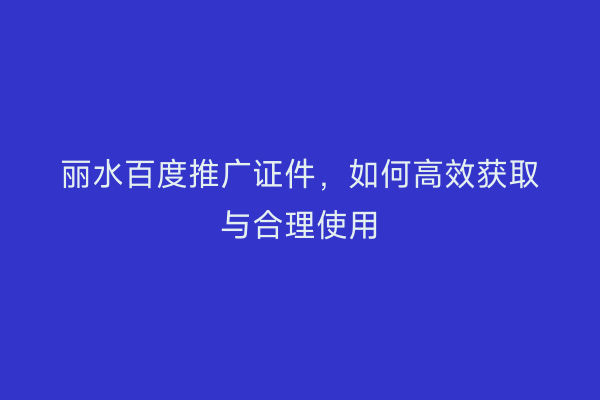 丽水百度推广证件,如何高效获取与合理使用