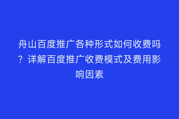 舟山百度推广各种形式如何收费吗?详解百度推广收费模式及费用影响因素