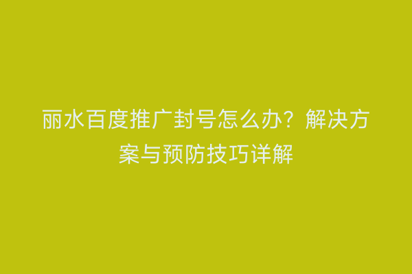 丽水百度推广封号怎么办?解决方案与预防技巧详解