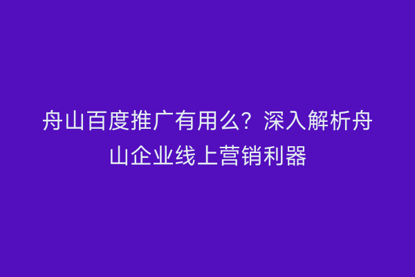 舟山百度推广有用么?深入解析舟山企业线上营销利器