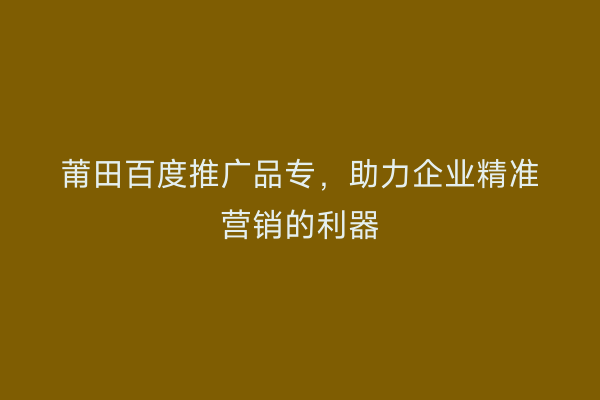 莆田百度推广品专,助力企业精准营销的利器