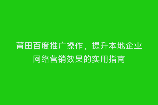 莆田百度推广操作，提升本地企业网络营销效果的实用指南