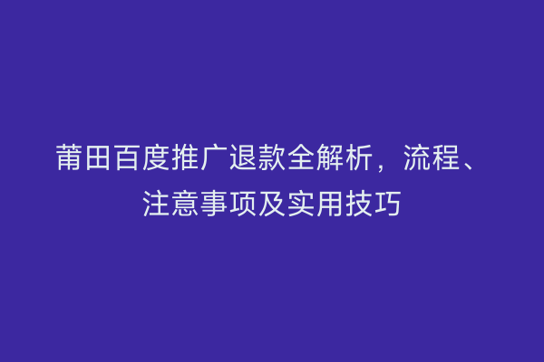 莆田百度推广退款全解析，流程、注意事项及实用技巧