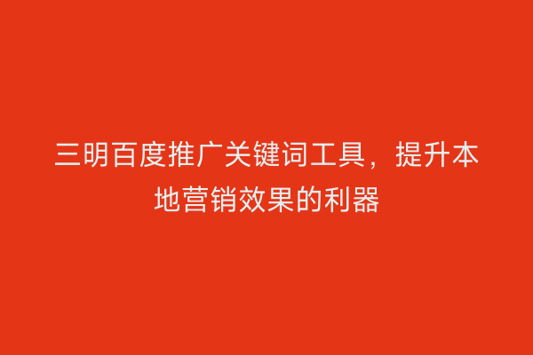 三明百度推广关键词工具,提升本地营销效果的利器