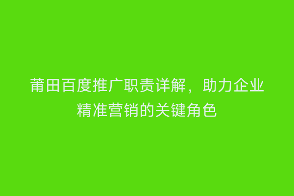 莆田百度推广职责详解,助力企业精准营销的关键角色
