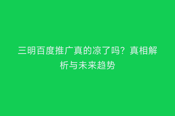 三明百度推广真的凉了吗？真相解析与未来趋势