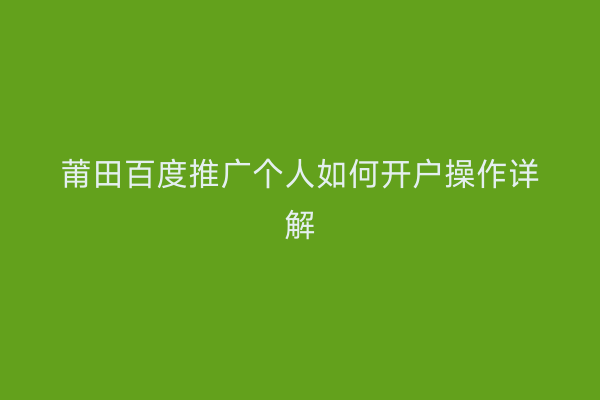 莆田百度推广个人如何开户操作详解