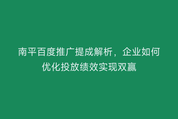 南平百度推广提成解析，企业如何优化投放绩效实现双赢