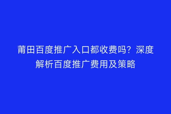 莆田百度推广入口都收费吗?深度解析百度推广费用及策略
