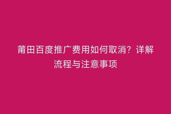 莆田百度推广费用如何取消?详解流程与注意事项