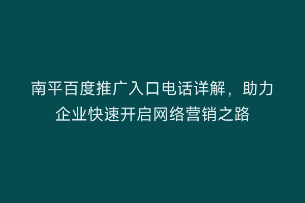 南平百度推广入口电话详解，助力企业快速开启网络营销之路