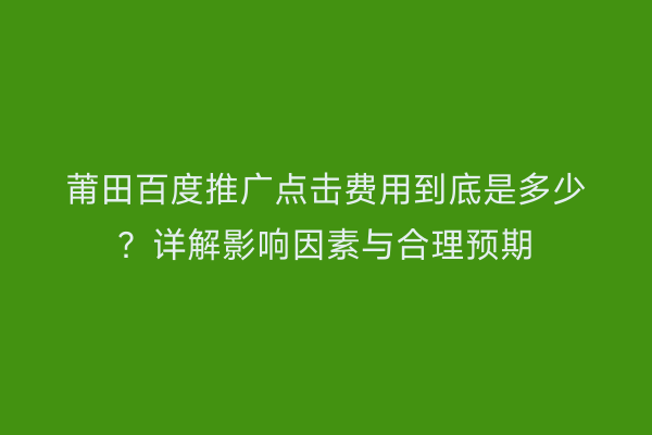 莆田百度推广点击费用到底是多少？详解影响因素与合理预期
