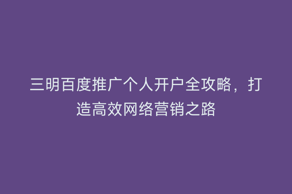 三明百度推广个人开户全攻略,打造高效网络营销之路