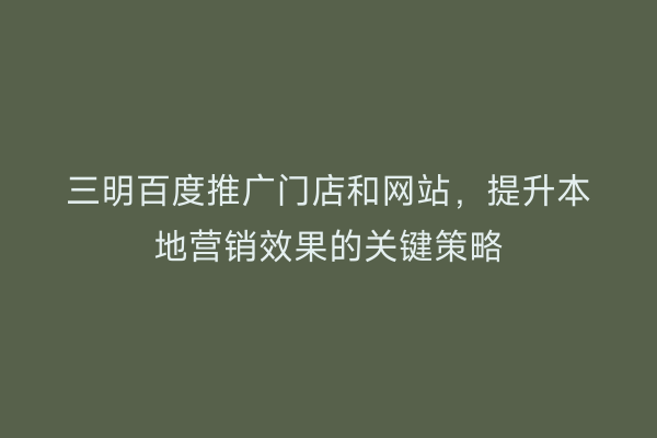 三明百度推广门店和网站，提升本地营销效果的关键策略