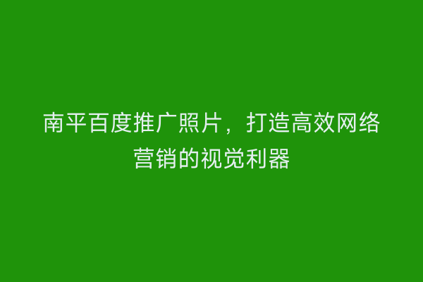 南平百度推广照片，打造高效网络营销的视觉利器