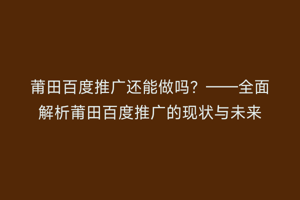 莆田百度推广还能做吗?——全面解析莆田百度推广的现状与未来