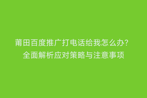 莆田百度推广打电话给我怎么办?全面解析应对策略与注意事项