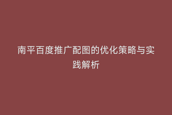 南平百度推广配图的优化策略与实践解析