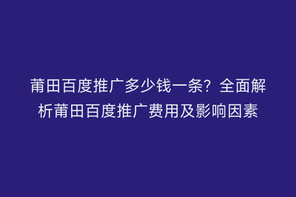 莆田百度推广多少钱一条?全面解析莆田百度推广费用及影响因素