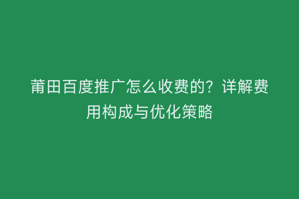 莆田百度推广怎么收费的?详解费用构成与优化策略