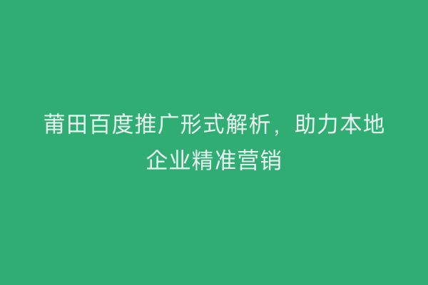 莆田百度推广形式解析,助力本地企业精准营销