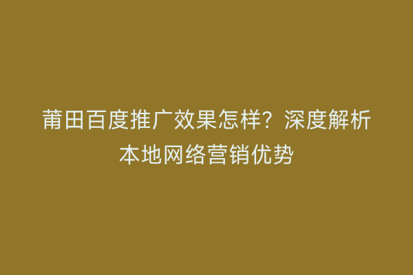 莆田百度推广效果怎样？深度解析本地网络营销优势