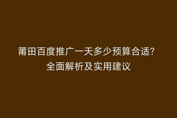 莆田百度推广一天多少预算合适？全面解析及实用建议